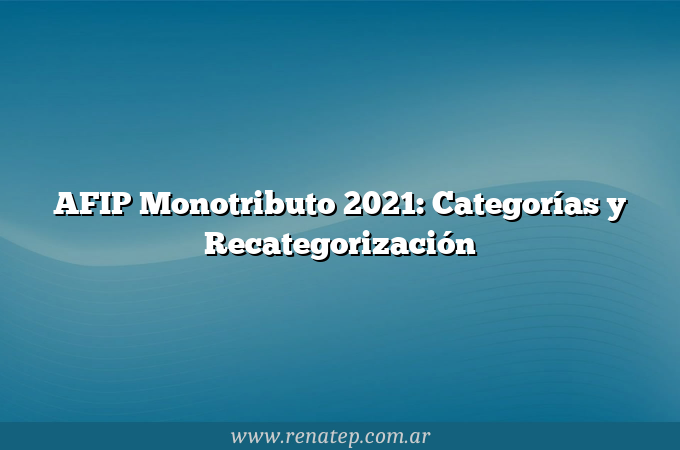 AFIP Monotributo 2021: Categorías y Recategorización
