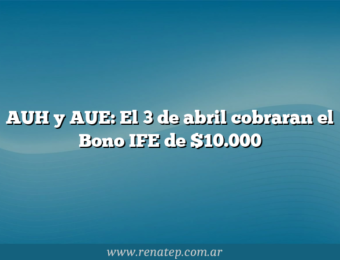 AUH y AUE: El 3 de abril cobraran el Bono IFE de $10.000