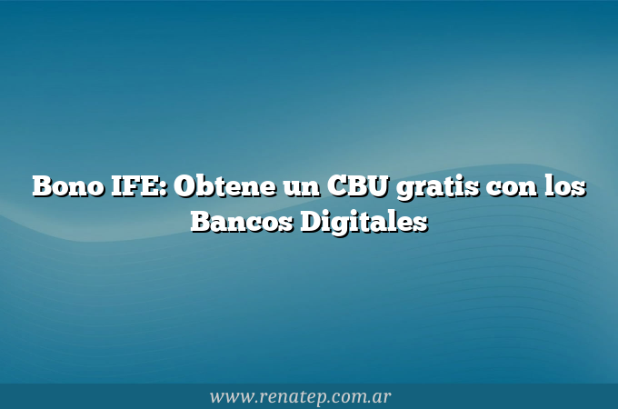 Bono IFE: Obtene un CBU gratis con los Bancos Digitales