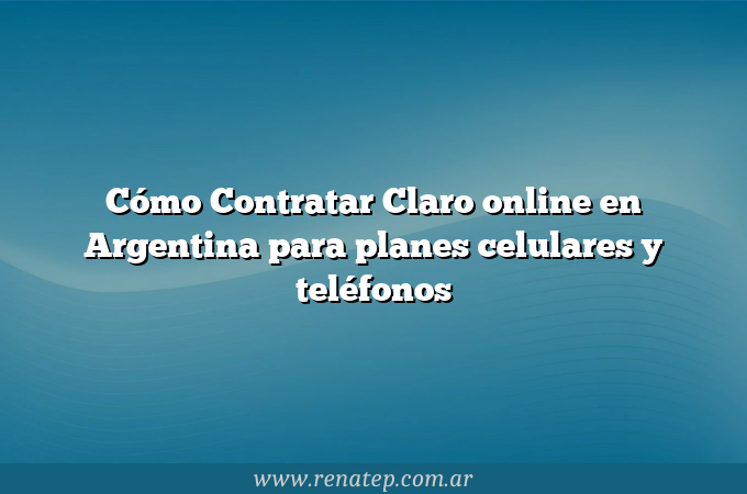 Cómo Contratar Claro online en Argentina para planes celulares y teléfonos