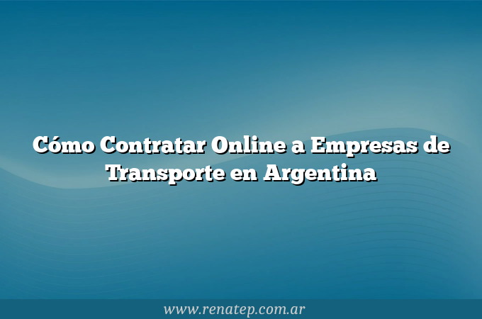 Cómo Contratar Online a Empresas de Transporte en Argentina