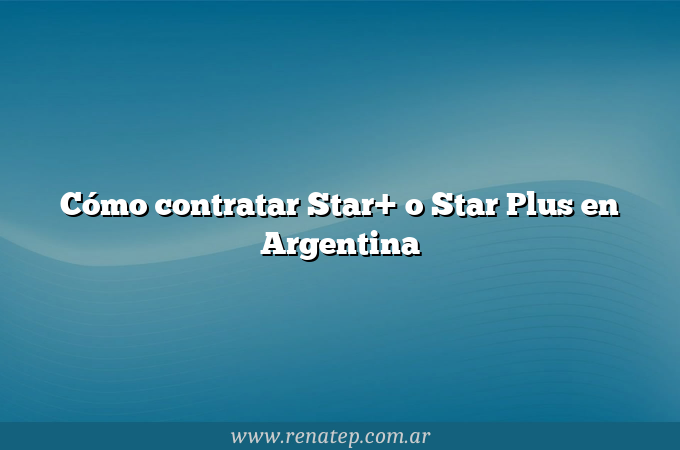 Cómo contratar Star+ o Star Plus en Argentina