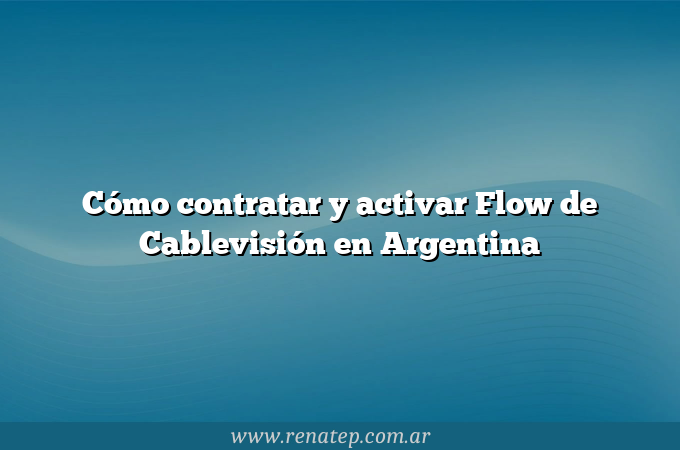 Cómo contratar y activar Flow de Cablevisión en Argentina