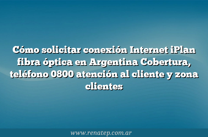 Cómo solicitar conexión Internet iPlan fibra óptica en Argentina  Cobertura, teléfono 0800 atención al cliente y zona clientes