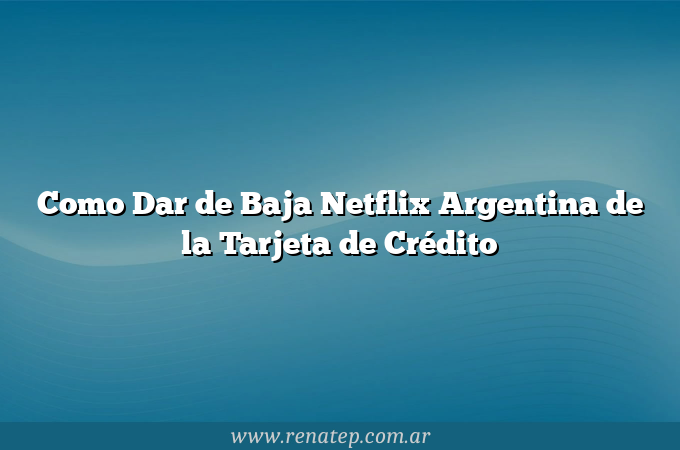 Como Dar de Baja Netflix Argentina de la Tarjeta de Crédito