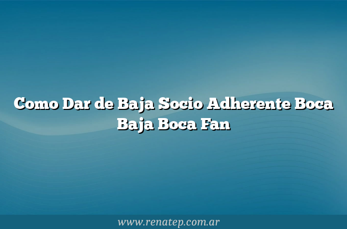 Como Dar de Baja Socio Adherente Boca  Baja Boca Fan