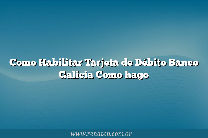 Como Habilitar Tarjeta de Débito Banco Galicia  Como hago