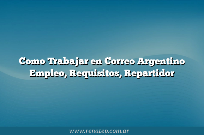Como Trabajar en Correo Argentino  Empleo, Requisitos, Repartidor