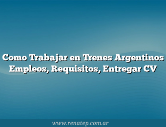Como Trabajar en Trenes Argentinos  Empleos, Requisitos, Entregar CV