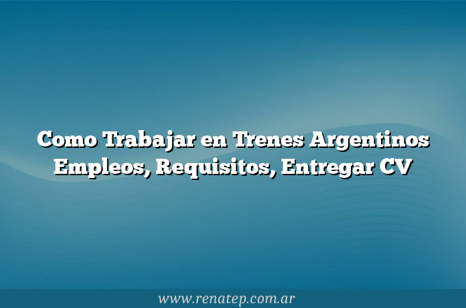 Como Trabajar en Trenes Argentinos  Empleos, Requisitos, Entregar CV