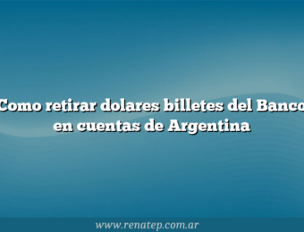 Como retirar dolares billetes del Banco en cuentas de Argentina