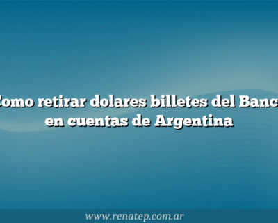 Como retirar dolares billetes del Banco en cuentas de Argentina