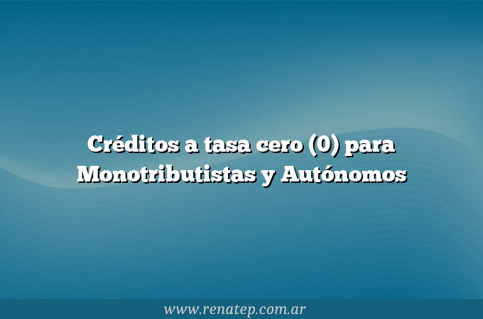 Créditos a tasa cero (0) para Monotributistas y Autónomos