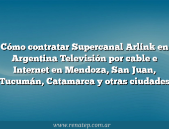 Cómo contratar Supercanal Arlink en Argentina  Televisión por cable e Internet en Mendoza, San Juan, Tucumán, Catamarca y otras ciudades