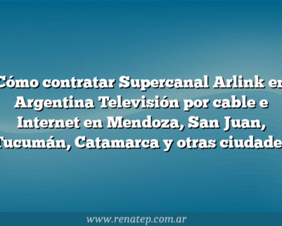 Cómo contratar Supercanal Arlink en Argentina  Televisión por cable e Internet en Mendoza, San Juan, Tucumán, Catamarca y otras ciudades