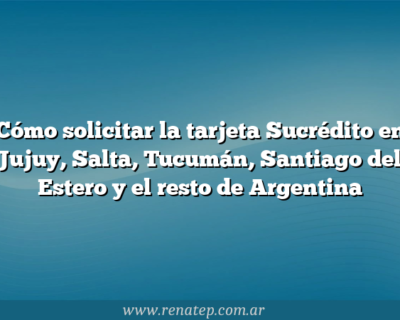 Cómo solicitar la tarjeta Sucrédito en Jujuy, Salta, Tucumán, Santiago del Estero y el resto de Argentina