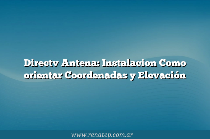 Directv Antena: Instalacion Como orientar  Coordenadas y Elevación
