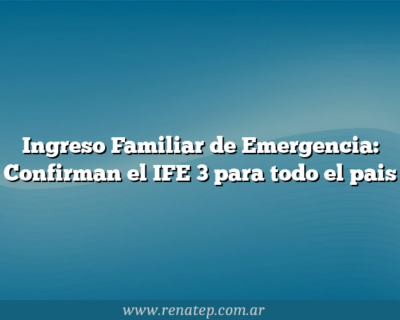 Ingreso Familiar de Emergencia: Confirman el IFE 3 para todo el pais
