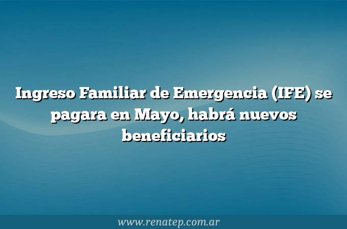 Ingreso Familiar de Emergencia (IFE) se pagara en Mayo, habrá nuevos beneficiarios