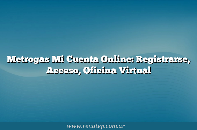 Metrogas Mi Cuenta Online: Registrarse, Acceso, Oficina Virtual