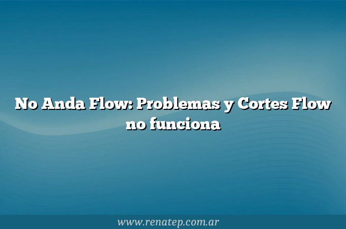 No Anda Flow: Problemas y Cortes Flow no funciona