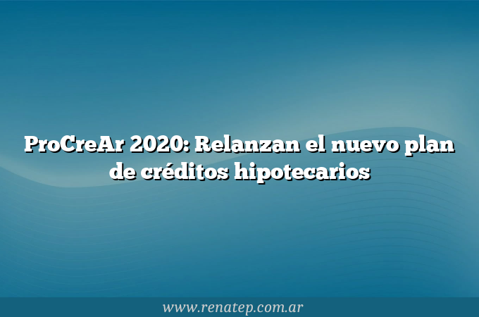 ProCreAr 2020: Relanzan el nuevo plan de créditos hipotecarios