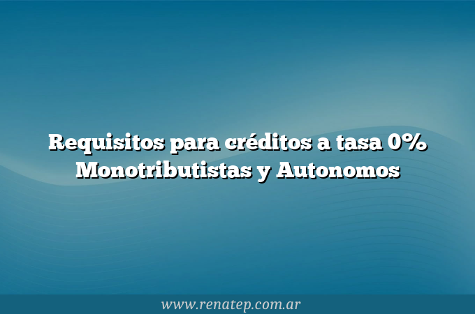 Requisitos para créditos a tasa 0% Monotributistas y Autonomos