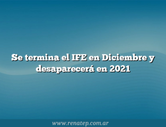 Se termina el IFE en Diciembre y desaparecerá en 2021