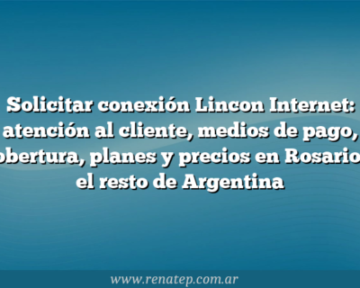 Solicitar conexión Lincon Internet: atención al cliente, medios de pago, cobertura, planes y precios en Rosario y el resto de Argentina