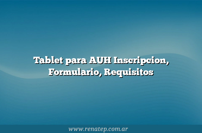 Tablet para AUH  Inscripcion, Formulario, Requisitos