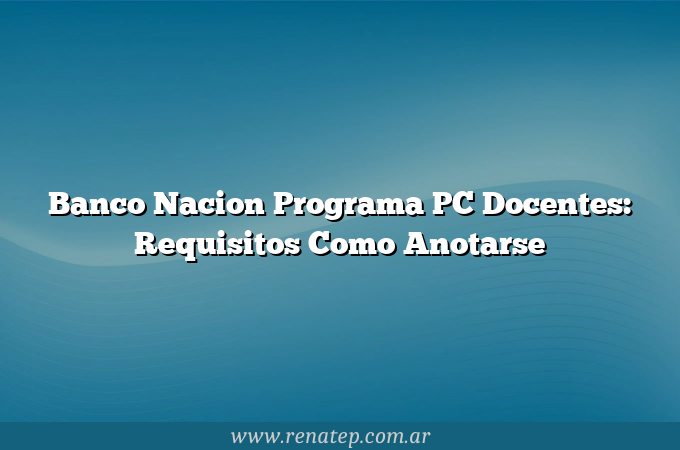 Banco Nacion Programa PC Docentes: Requisitos  Como Anotarse