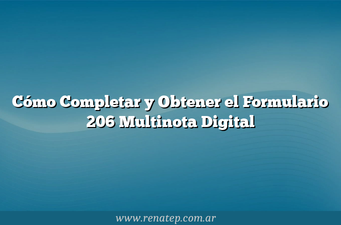 Cómo Completar y Obtener el Formulario 206 Multinota Digital