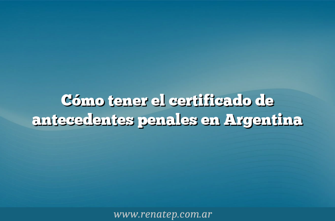 Cómo tener el certificado de antecedentes penales en Argentina