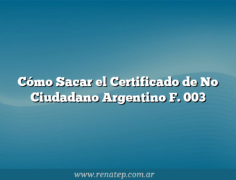 Cómo Sacar el Certificado de No Ciudadano Argentino F. 003