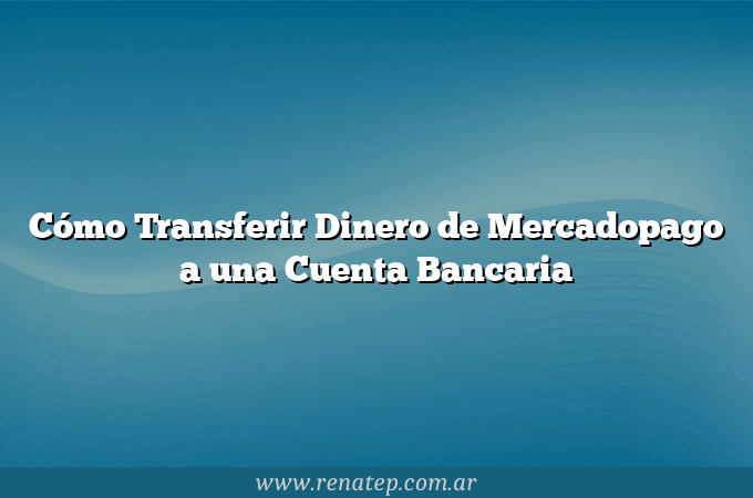 ᐈ Cómo Transferir Dinero de Mercadopago a una Cuenta Bancaria Info actualizada al