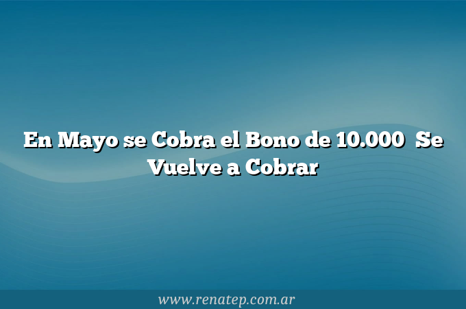 En Mayo se Cobra el Bono de 10.000   Se Vuelve a Cobrar