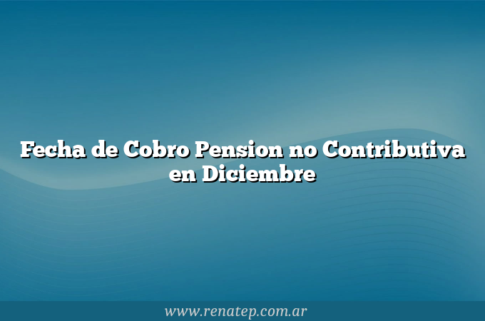 Fecha de Cobro Pension no Contributiva en Diciembre