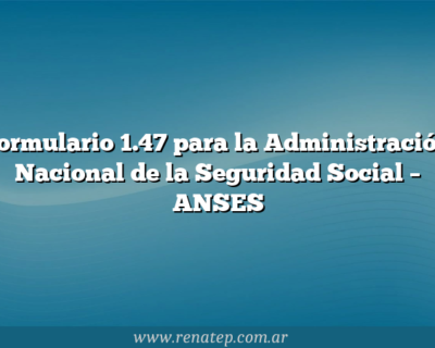 Formulario 1.47 para la Administración Nacional de la Seguridad Social  – ANSES