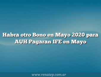 Habra otro Bono en Mayo 2020 para AUH  Pagaran IFE en Mayo