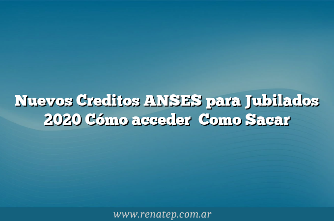 Nuevos Creditos ANSES para Jubilados 2020  Cómo acceder   Como Sacar