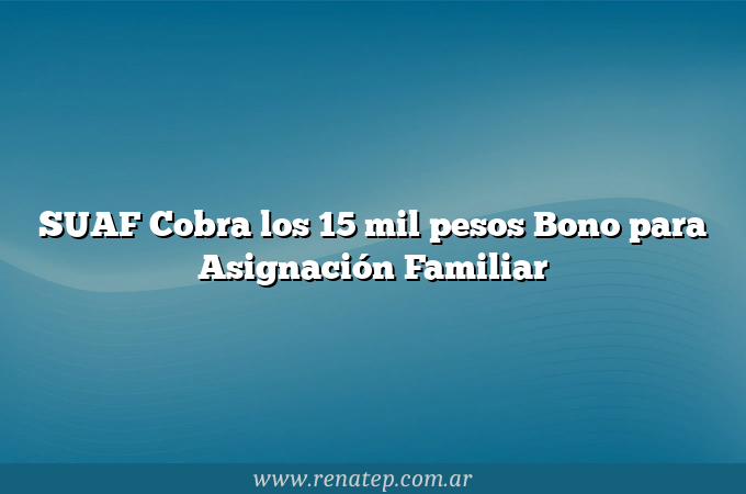 SUAF Cobra los 15 mil pesos  Bono para Asignación Familiar